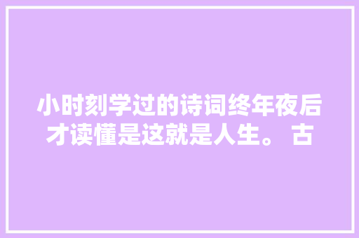 小时刻学过的诗词终年夜后才读懂是这就是人生。 古诗词