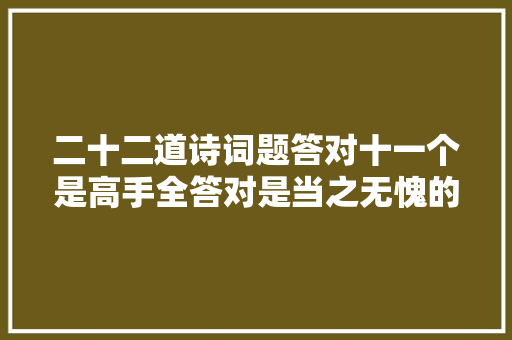 二十二道诗词题答对十一个是高手全答对是当之无愧的大年夜神