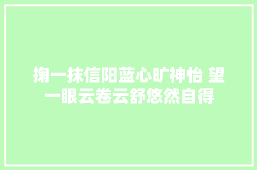 掬一抹信阳蓝心旷神怡 望一眼云卷云舒悠然自得
