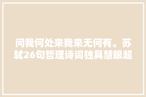 问我何处来我来无何有。苏轼26句哲理诗词独具慧眼超然物外