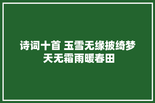 诗词十首 玉雪无缘披绮梦 天无霜雨暖春田