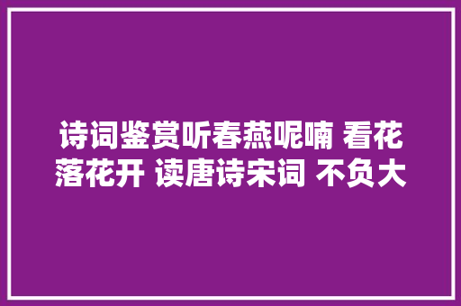 诗词鉴赏听春燕呢喃 看花落花开 读唐诗宋词 不负大年夜好春色
