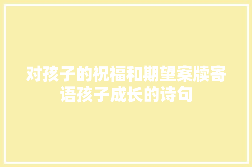 对孩子的祝福和期望案牍寄语孩子成长的诗句