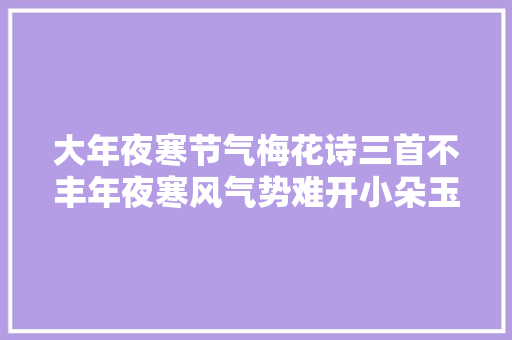 大年夜寒节气梅花诗三首不丰年夜寒风气势难开小朵玉精神