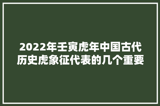2022年壬寅虎年中国古代历史虎象征代表的几个重要意义你需多理解