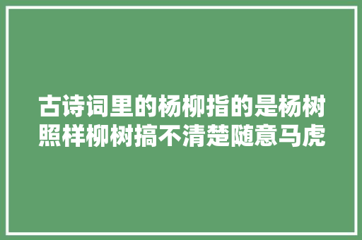 古诗词里的杨柳指的是杨树照样柳树搞不清楚随意马虎闹笑话的