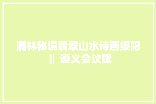 洞林秘境翡翠山水诗画绥阳 ‖ 遵义会议赋