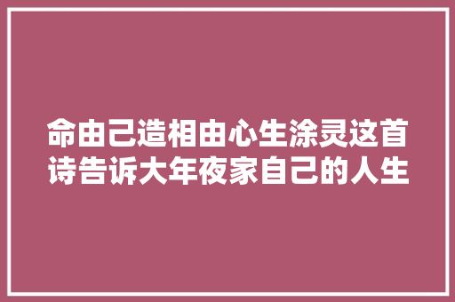 命由己造相由心生涂灵这首诗告诉大年夜家自己的人生自己做主