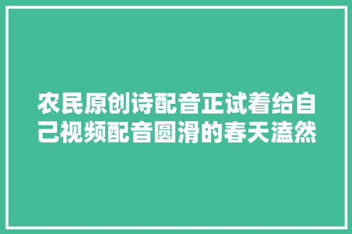 农民原创诗配音正试着给自己视频配音圆滑的春天溘然闯入