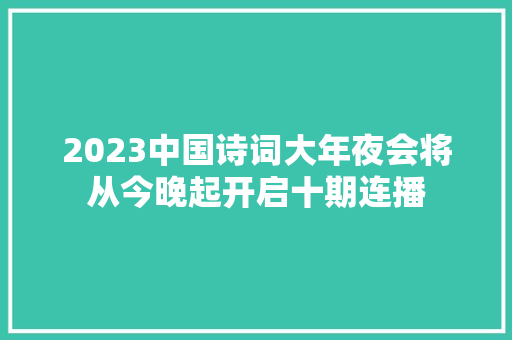 2023中国诗词大年夜会将从今晚起开启十期连播