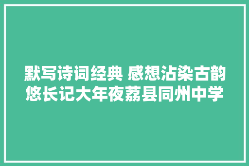 默写诗词经典 感想沾染古韵悠长记大年夜荔县同州中学古诗文默写大年夜赛