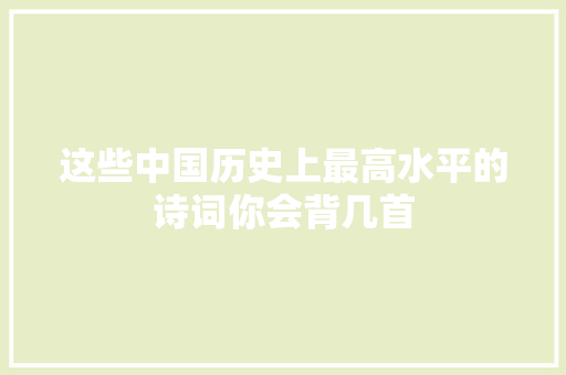 这些中国历史上最高水平的诗词你会背几首