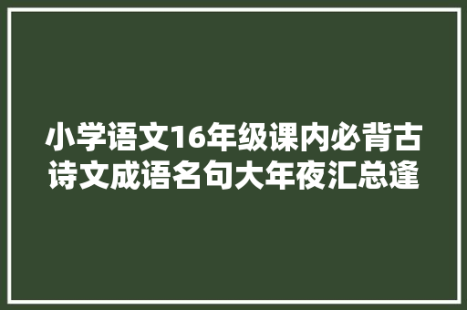 小学语文16年级课内必背古诗文成语名句大年夜汇总逢考必出