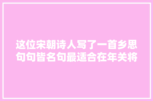 这位宋朝诗人写了一首乡思句句皆名句最适合在年关将近时读