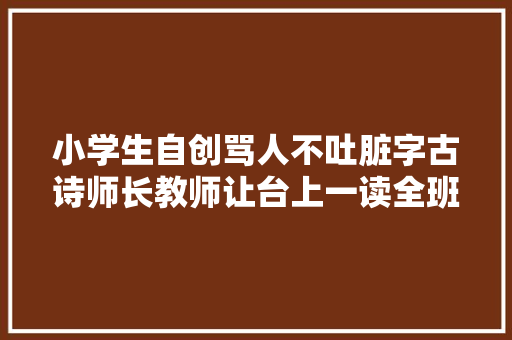 小学生自创骂人不吐脏字古诗师长教师让台上一读全班哄堂大年夜笑