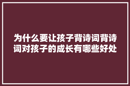 为什么要让孩子背诗词背诗词对孩子的成长有哪些好处