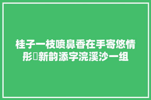 桂子一枝喷鼻香在手寄悠情彤婳新韵添字浣溪沙一组