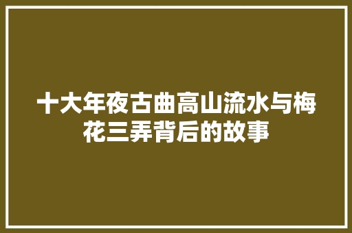十大年夜古曲高山流水与梅花三弄背后的故事