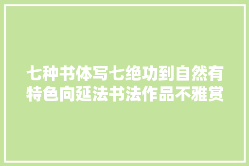 七种书体写七绝功到自然有特色向延法书法作品不雅赏