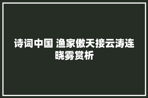 诗词中国 渔家傲天接云涛连晓雾赏析