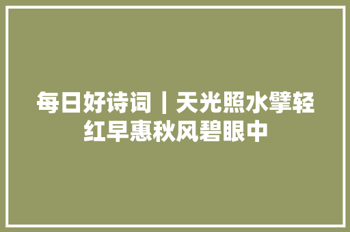 每日好诗词｜天光照水擘轻红早惠秋风碧眼中