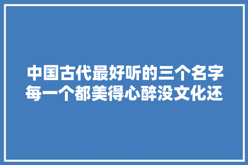 中国古代最好听的三个名字每一个都美得心醉没文化还取不出来