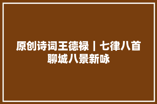 原创诗词王德禄｜七律八首聊城八景新咏