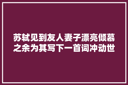 苏轼见到友人妻子漂亮倾慕之余为其写下一首词冲动世人近千年