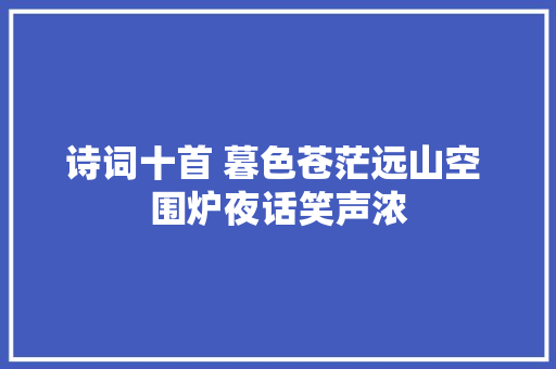 诗词十首 暮色苍茫远山空 围炉夜话笑声浓