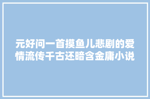 元好问一首摸鱼儿悲剧的爱情流传千古还暗含金庸小说人名
