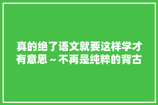 真的绝了语文就要这样学才有意思～不再是纯粹的背古诗