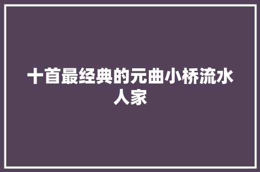 十首最经典的元曲小桥流水人家