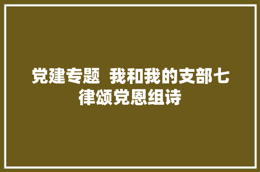 党建专题  我和我的支部七律颂党恩组诗