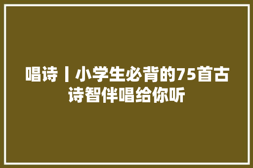唱诗丨小学生必背的75首古诗智伴唱给你听