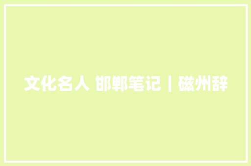 文化名人 邯郸笔记｜磁州辞