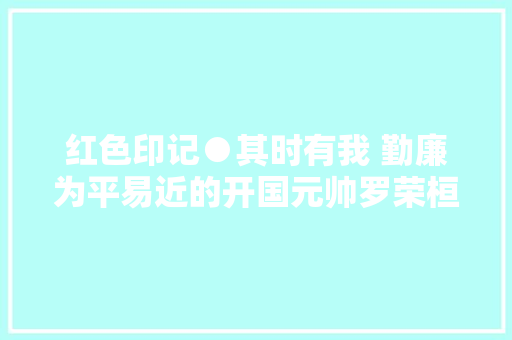 红色印记●其时有我 勤廉为平易近的开国元帅罗荣桓