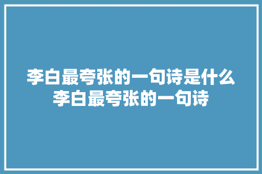 李白最夸张的一句诗是什么李白最夸张的一句诗