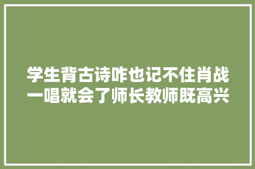 学生背古诗咋也记不住肖战一唱就会了师长教师既高兴又吃醋