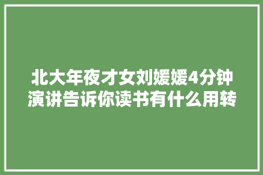 北大年夜才女刘媛媛4分钟演讲告诉你读书有什么用转给孩子看看