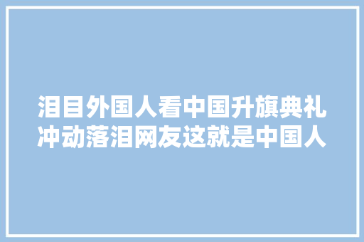 泪目外国人看中国升旗典礼冲动落泪网友这就是中国人的情怀