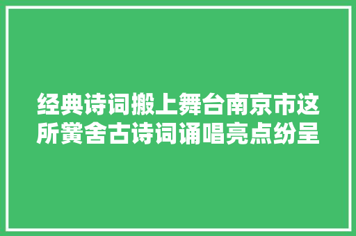 经典诗词搬上舞台南京市这所黉舍古诗词诵唱亮点纷呈