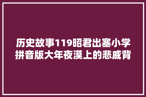 历史故事119昭君出塞小学拼音版大年夜漠上的悲戚背影