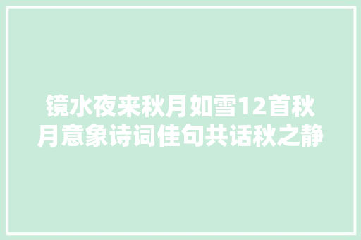 镜水夜来秋月如雪12首秋月意象诗词佳句共话秋之静美