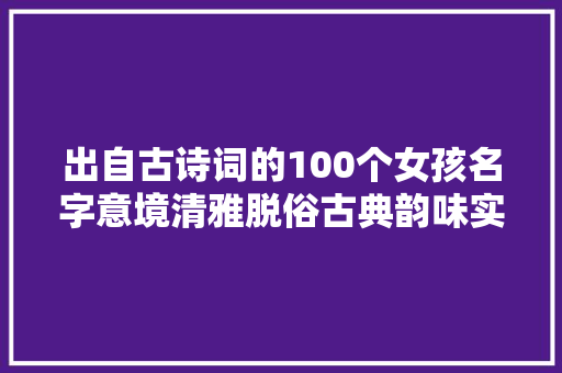 出自古诗词的100个女孩名字意境清雅脱俗古典韵味实足