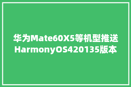 华为Mate60X5等机型推送HarmonyOS420135版本更新