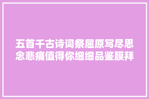 五首千古诗词祭屈原写尽思念悲痛值得你细细品鉴膜拜先贤