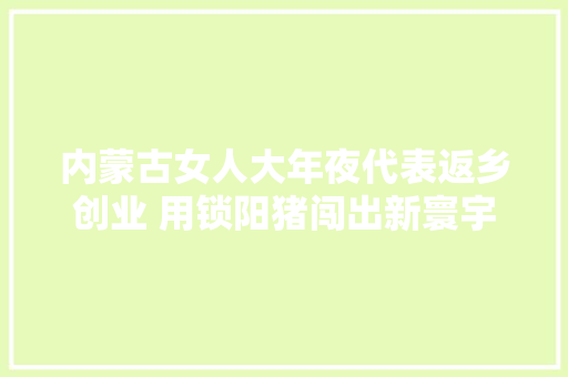 内蒙古女人大年夜代表返乡创业 用锁阳猪闯出新寰宇