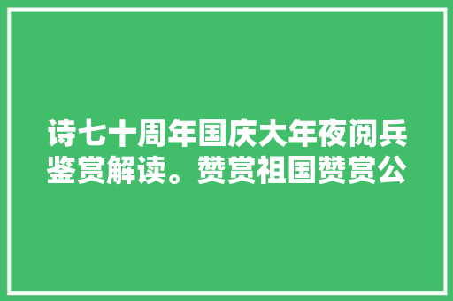 诗七十周年国庆大年夜阅兵鉴赏解读。赞赏祖国赞赏公民军队