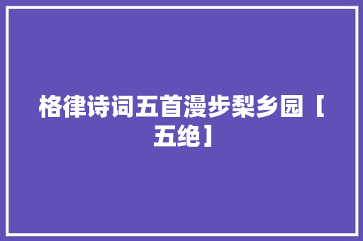 格律诗词五首漫步梨乡园［五绝］