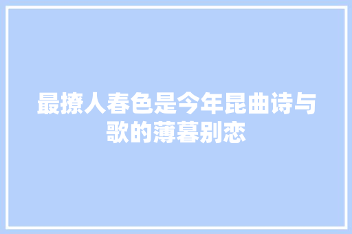 最撩人春色是今年昆曲诗与歌的薄暮别恋